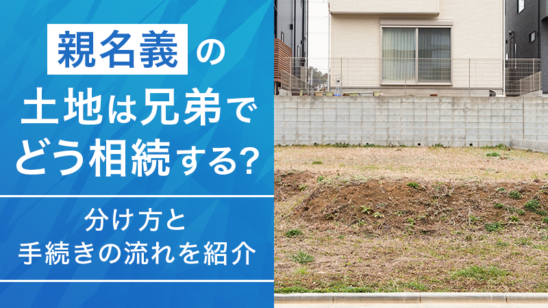 blog_img 親名義の土地は兄弟でどう相続する？分け方と手続きの流れを紹介