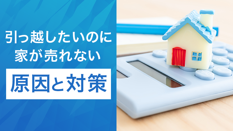 引っ越したいのに家が売れない原因と対策